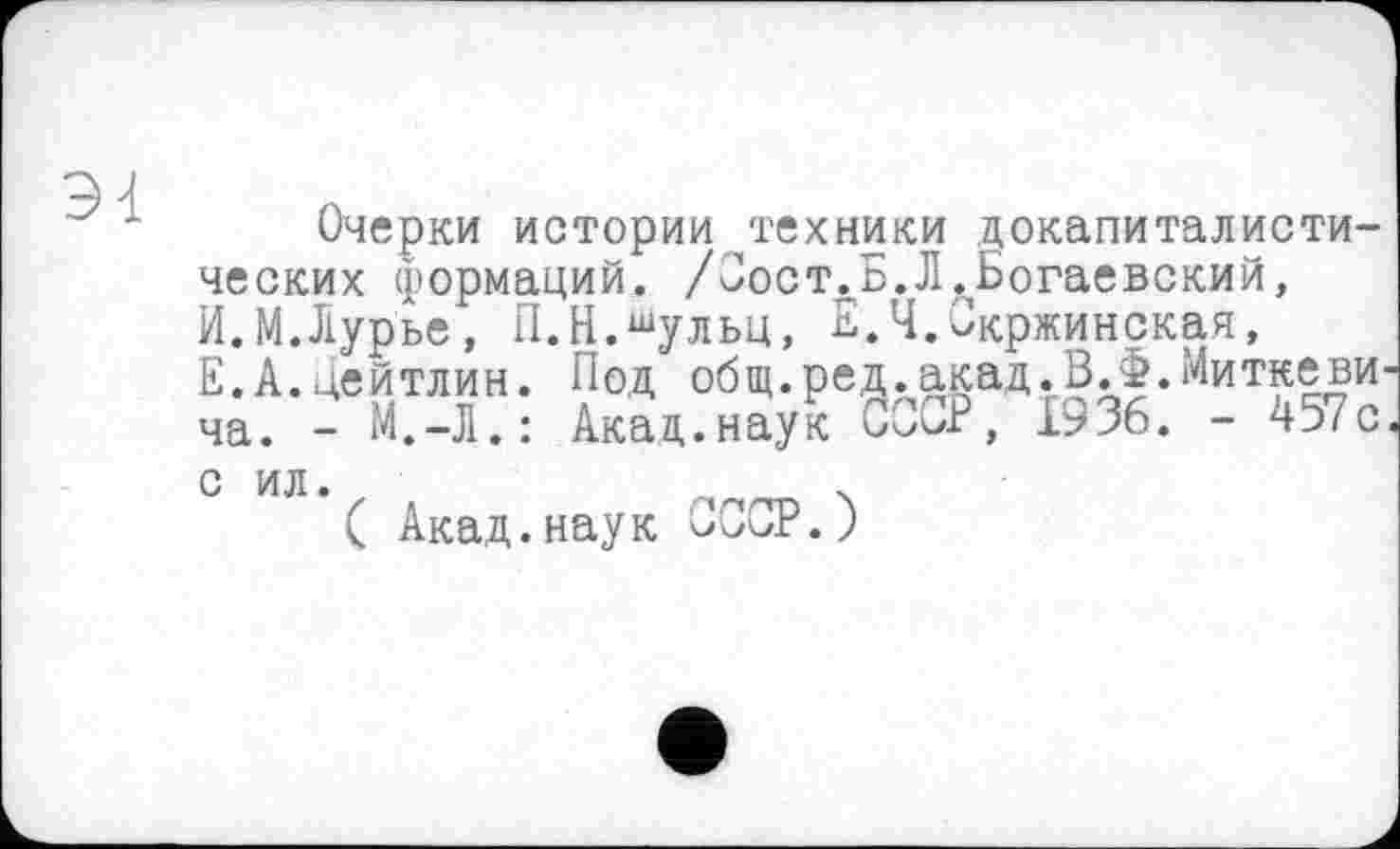 ﻿94
Очерки истории техники докапиталистических формаций. /ОостЛБ.Л.Богаевский, И.М.Лурье, П.Н.шульц, Е.Ч.Окржинскач, Е.А.Цейтлин. Под общ.ред.акад.З.Ф.Миткеви ча. - М.-Л.: Акад.наук Со>Р, І936. - 457с
с ил.	„
( Акад.наук СССР.)